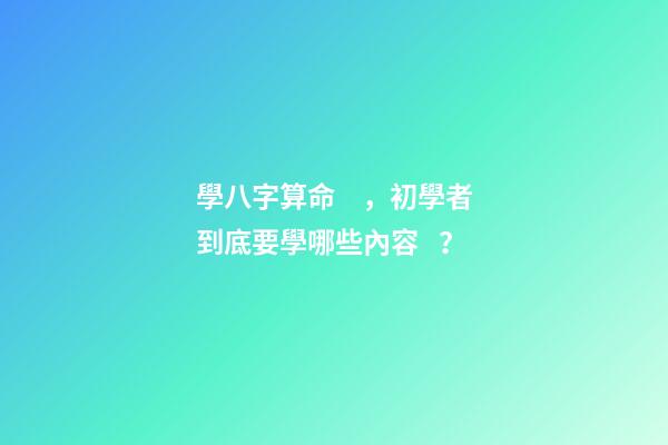 學八字算命，初學者到底要學哪些內容？
